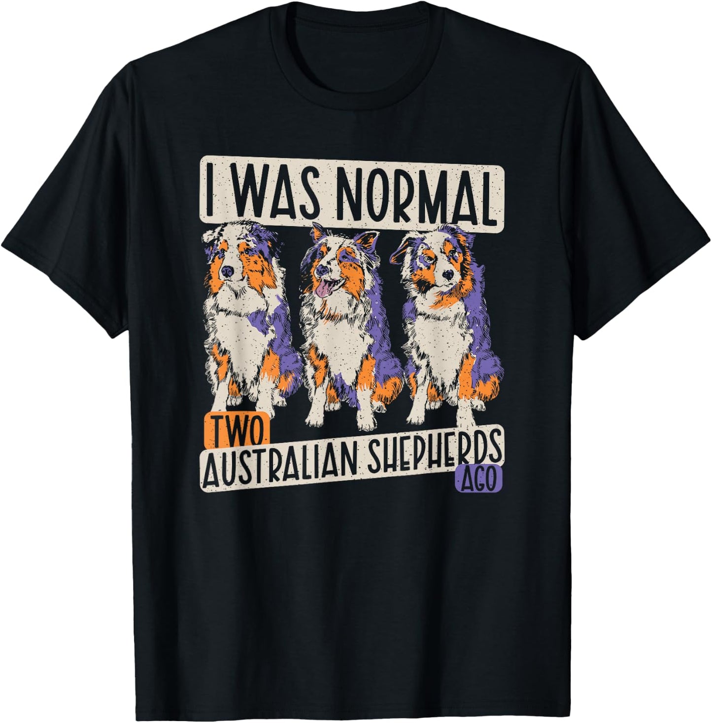 I Was Normal 2 Australian Shepherds Ago - Dogs Aussie T-Shirt - T-Shirt | Black
